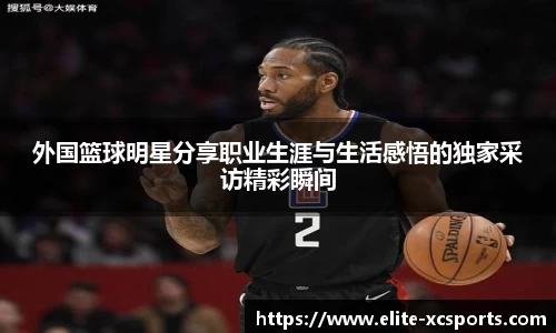 外国篮球明星分享职业生涯与生活感悟的独家采访精彩瞬间
