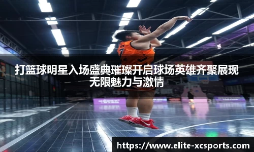 打篮球明星入场盛典璀璨开启球场英雄齐聚展现无限魅力与激情