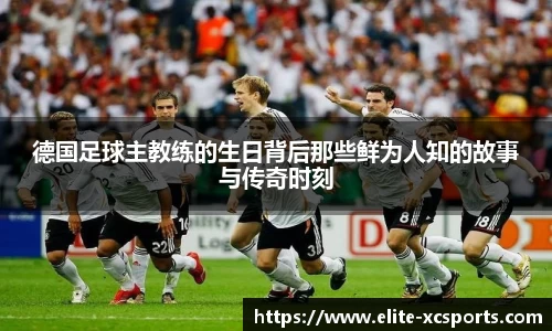 德国足球主教练的生日背后那些鲜为人知的故事与传奇时刻