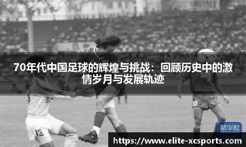 70年代中国足球的辉煌与挑战：回顾历史中的激情岁月与发展轨迹